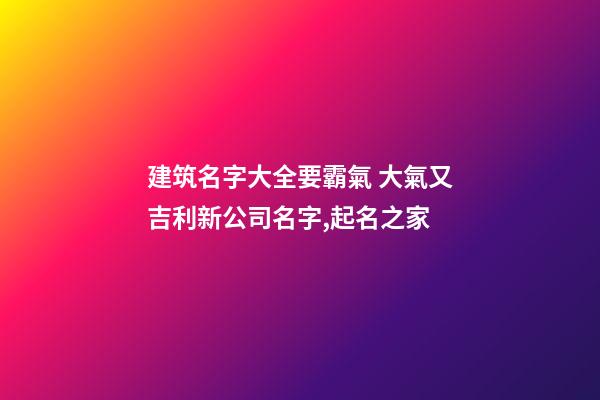 建筑名字大全要霸氣 大氣又吉利新公司名字,起名之家-第1張-公司起名-玄機派